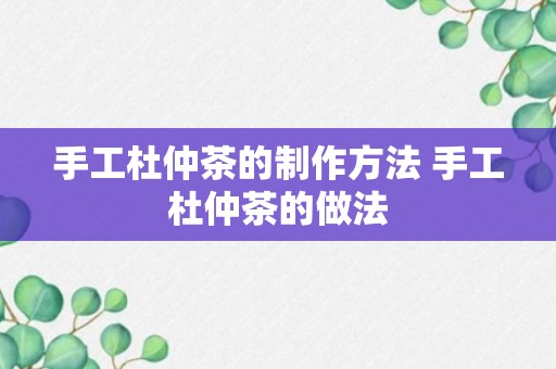 手工杜仲茶的制作方法 手工杜仲茶的做法