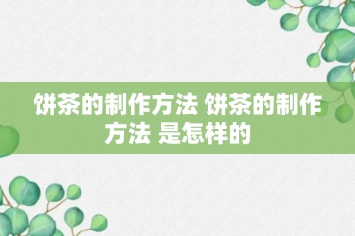 饼茶的制作方法 饼茶的制作方法 是怎样的