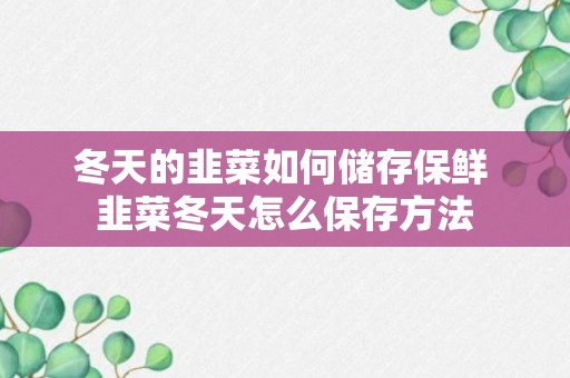 冬天的韭菜如何储存保鲜 韭菜冬天怎么保存方法