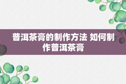 普洱茶膏的制作方法 如何制作普洱茶膏