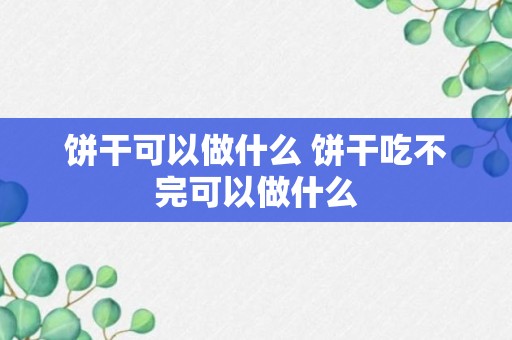 饼干可以做什么 饼干吃不完可以做什么