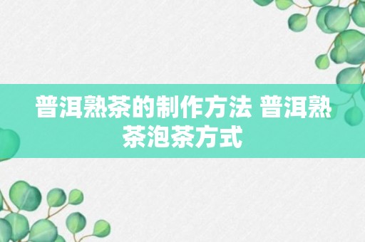 普洱熟茶的制作方法 普洱熟茶泡茶方式