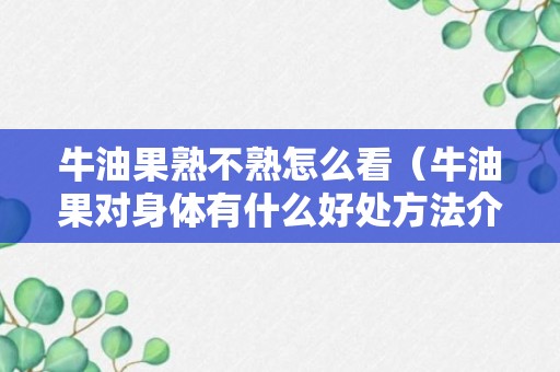 牛油果熟不熟怎么看（牛油果对身体有什么好处方法介绍）