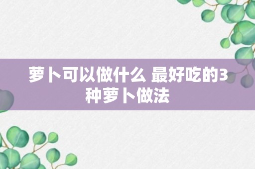 萝卜可以做什么 最好吃的3种萝卜做法