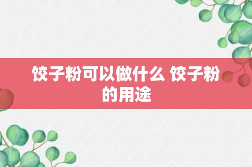 饺子粉可以做什么 饺子粉的用途