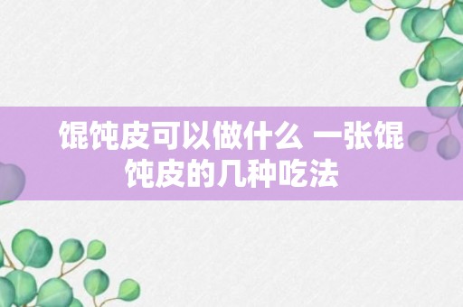 馄饨皮可以做什么 一张馄饨皮的几种吃法