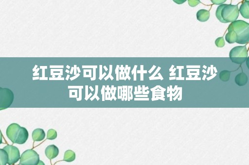 红豆沙可以做什么 红豆沙可以做哪些食物