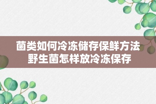 菌类如何冷冻储存保鲜方法 野生菌怎样放冷冻保存