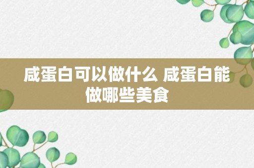 咸蛋白可以做什么 咸蛋白能做哪些美食