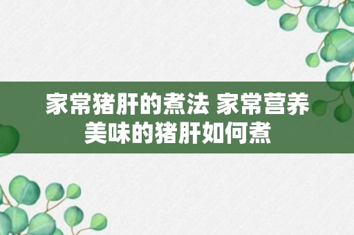 家常猪肝的煮法 家常营养美味的猪肝如何煮