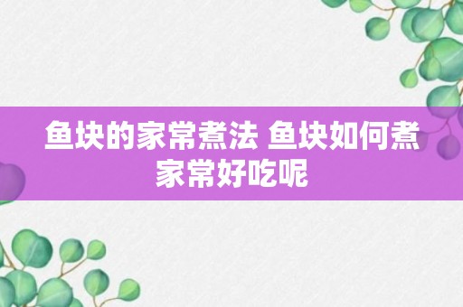 鱼块的家常煮法 鱼块如何煮家常好吃呢