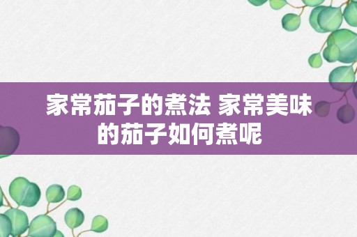 家常茄子的煮法 家常美味的茄子如何煮呢