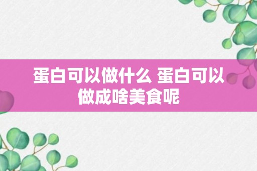 蛋白可以做什么 蛋白可以做成啥美食呢