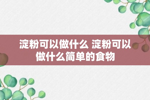 淀粉可以做什么 淀粉可以做什么简单的食物