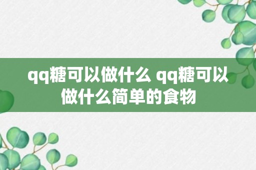 qq糖可以做什么 qq糖可以做什么简单的食物