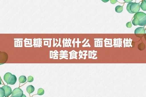 面包糠可以做什么 面包糠做啥美食好吃