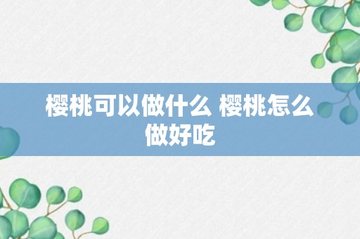 樱桃可以做什么 樱桃怎么做好吃