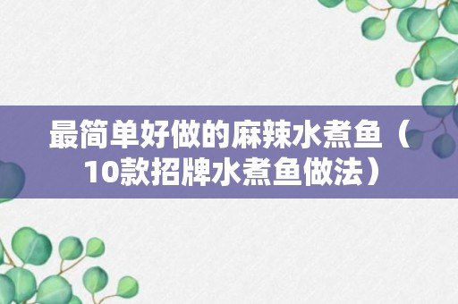 最简单好做的麻辣水煮鱼（10款招牌水煮鱼做法）