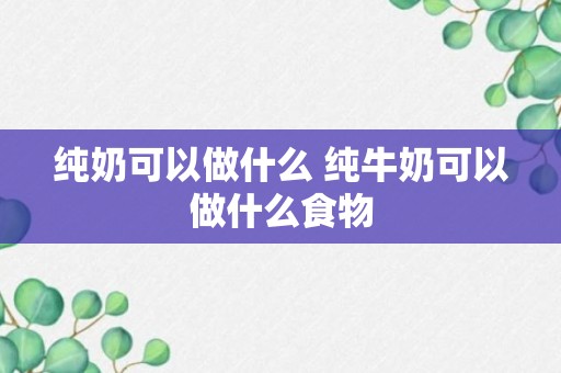 纯奶可以做什么 纯牛奶可以做什么食物