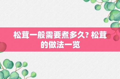 松茸一般需要煮多久? 松茸的做法一览