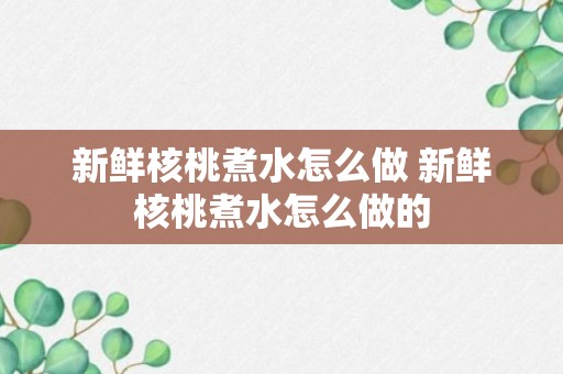 新鲜核桃煮水怎么做 新鲜核桃煮水怎么做的