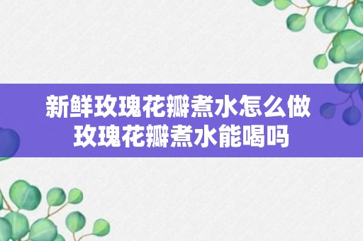 新鲜玫瑰花瓣煮水怎么做 玫瑰花瓣煮水能喝吗