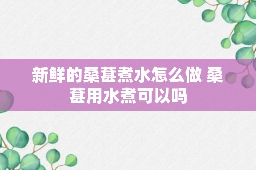 新鲜的桑葚煮水怎么做 桑葚用水煮可以吗