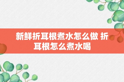 新鲜折耳根煮水怎么做 折耳根怎么煮水喝