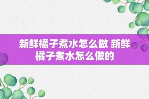 新鲜橘子煮水怎么做 新鲜橘子煮水怎么做的