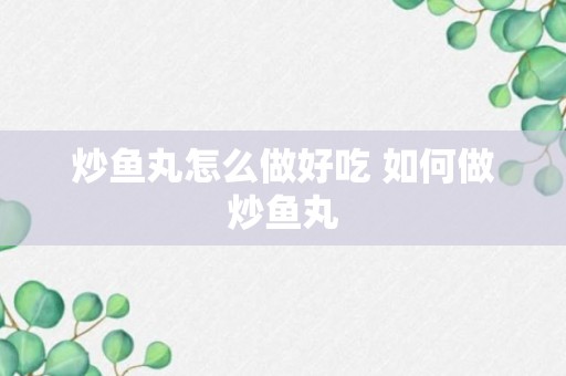 炒鱼丸怎么做好吃 如何做炒鱼丸