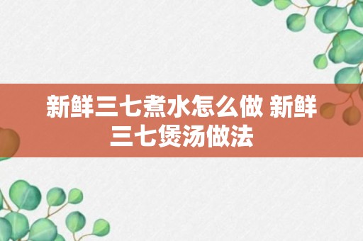 新鲜三七煮水怎么做 新鲜三七煲汤做法