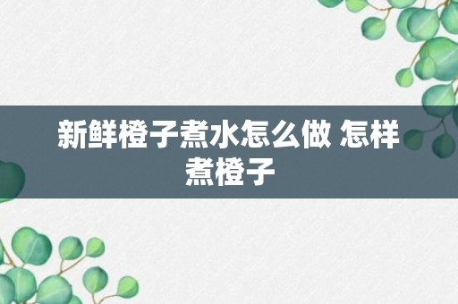 新鲜橙子煮水怎么做 怎样煮橙子