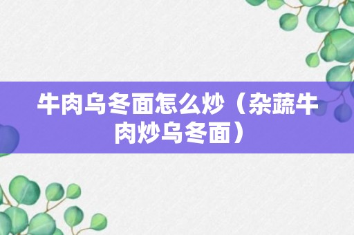 牛肉乌冬面怎么炒（杂蔬牛肉炒乌冬面）