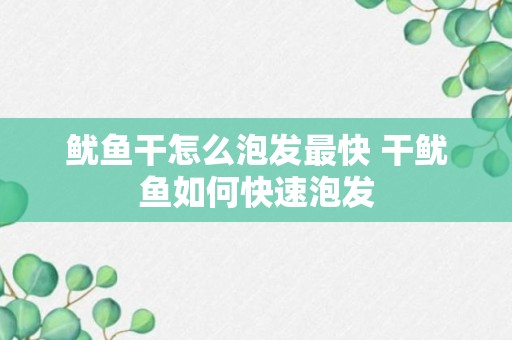 鱿鱼干怎么泡发最快 干鱿鱼如何快速泡发