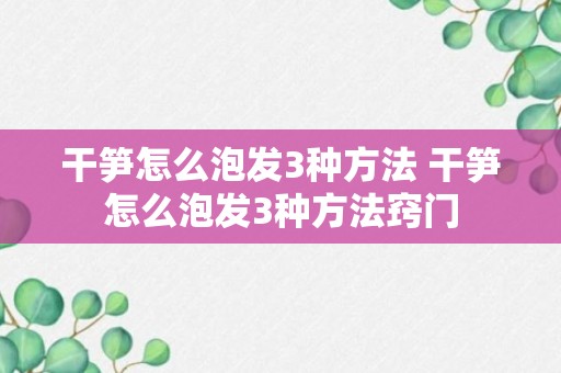 干笋怎么泡发3种方法 干笋怎么泡发3种方法窍门