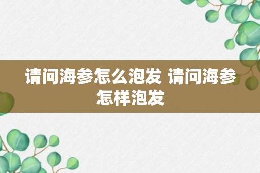 请问海参怎么泡发 请问海参怎样泡发