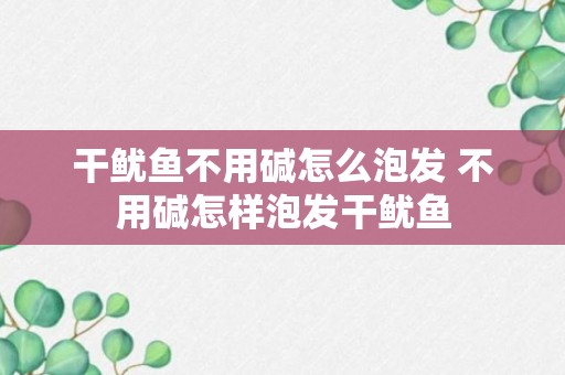 干鱿鱼不用碱怎么泡发 不用碱怎样泡发干鱿鱼