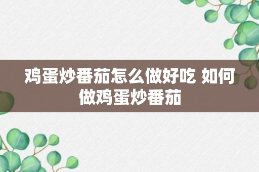 鸡蛋炒番茄怎么做好吃 如何做鸡蛋炒番茄