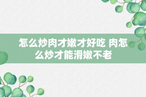 怎么炒肉才嫩才好吃 肉怎么炒才能滑嫩不老