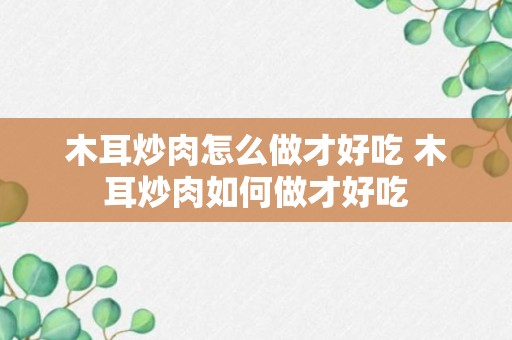 木耳炒肉怎么做才好吃 木耳炒肉如何做才好吃