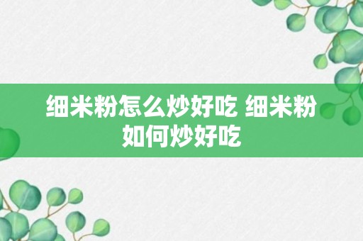 细米粉怎么炒好吃 细米粉如何炒好吃