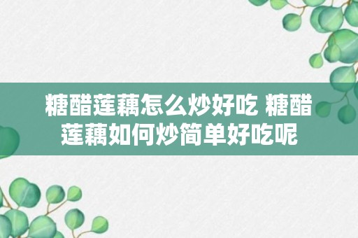 糖醋莲藕怎么炒好吃 糖醋莲藕如何炒简单好吃呢