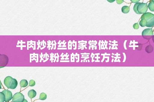 牛肉炒粉丝的家常做法（牛肉炒粉丝的烹饪方法）