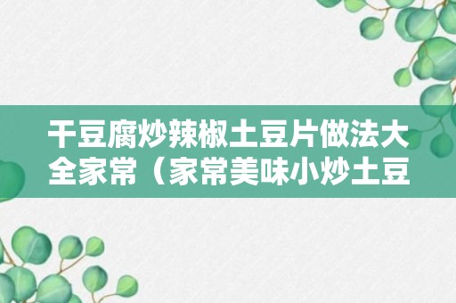 干豆腐炒辣椒土豆片做法大全家常（家常美味小炒土豆片炒干豆腐）