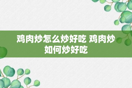 鸡肉炒怎么炒好吃 鸡肉炒如何炒好吃