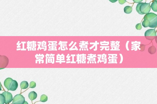 红糖鸡蛋怎么煮才完整（家常简单红糖煮鸡蛋）