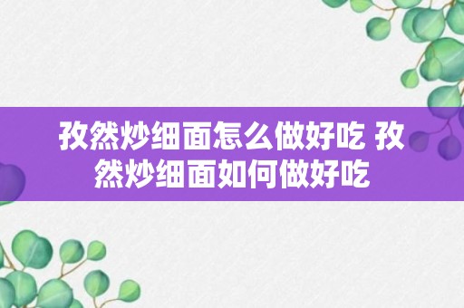 孜然炒细面怎么做好吃 孜然炒细面如何做好吃