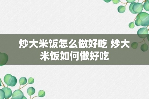 炒大米饭怎么做好吃 炒大米饭如何做好吃