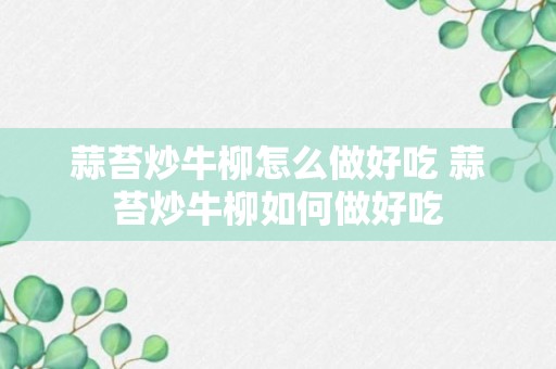 蒜苔炒牛柳怎么做好吃 蒜苔炒牛柳如何做好吃