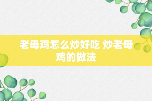 老母鸡怎么炒好吃 炒老母鸡的做法